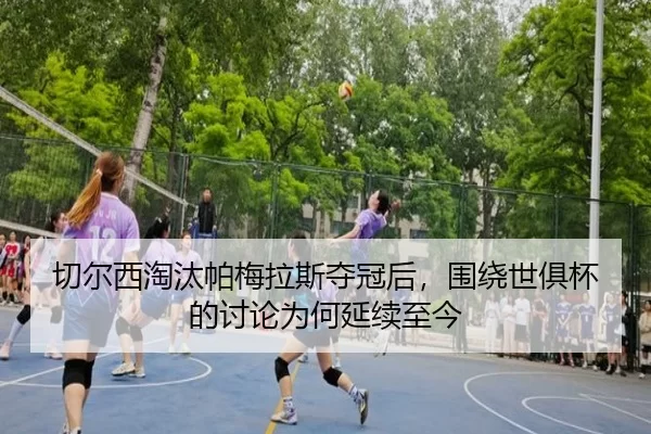 切尔西淘汰帕梅拉斯夺冠后，围绕世俱杯的讨论为何延续至今