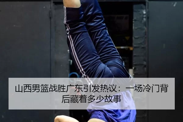 山西男篮战胜广东引发热议：一场冷门背后藏着多少故事